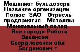 Машинист бульдозера › Название организации ­ Полюс, ЗАО › Отрасль предприятия ­ Металлы › Минимальный оклад ­ 1 - Все города Работа » Вакансии   . Свердловская обл.,Богданович г.